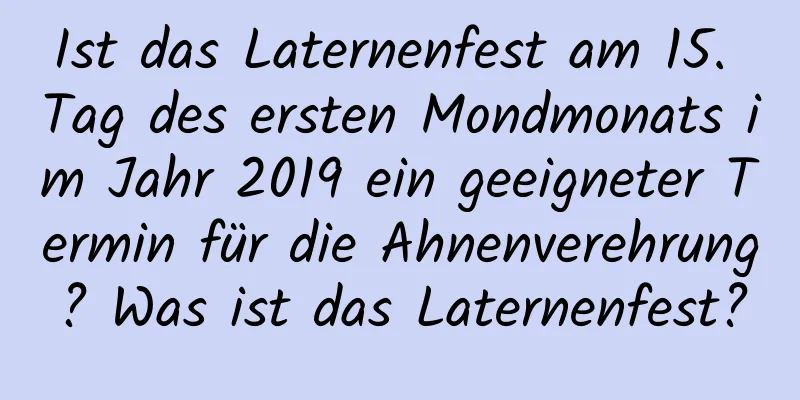 Ist das Laternenfest am 15. Tag des ersten Mondmonats im Jahr 2019 ein geeigneter Termin für die Ahnenverehrung? Was ist das Laternenfest?