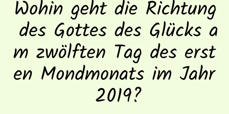 Wohin geht die Richtung des Gottes des Glücks am zwölften Tag des ersten Mondmonats im Jahr 2019?