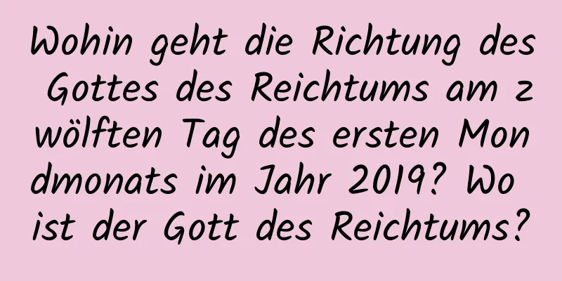 Wohin geht die Richtung des Gottes des Reichtums am zwölften Tag des ersten Mondmonats im Jahr 2019? Wo ist der Gott des Reichtums?