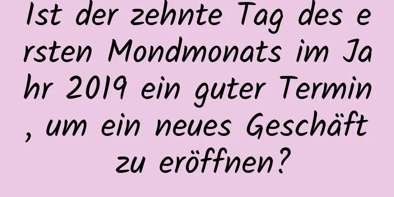 Ist der zehnte Tag des ersten Mondmonats im Jahr 2019 ein guter Termin, um ein neues Geschäft zu eröffnen?