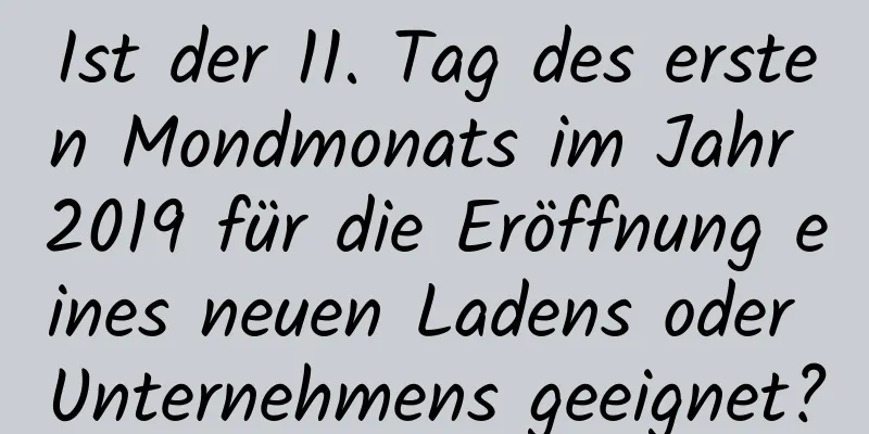 Ist der 11. Tag des ersten Mondmonats im Jahr 2019 für die Eröffnung eines neuen Ladens oder Unternehmens geeignet?