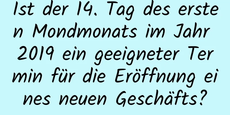 Ist der 14. Tag des ersten Mondmonats im Jahr 2019 ein geeigneter Termin für die Eröffnung eines neuen Geschäfts?