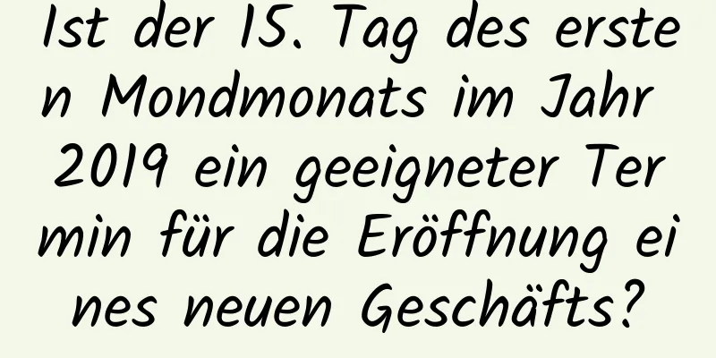 Ist der 15. Tag des ersten Mondmonats im Jahr 2019 ein geeigneter Termin für die Eröffnung eines neuen Geschäfts?