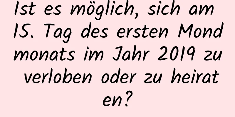 Ist es möglich, sich am 15. Tag des ersten Mondmonats im Jahr 2019 zu verloben oder zu heiraten?