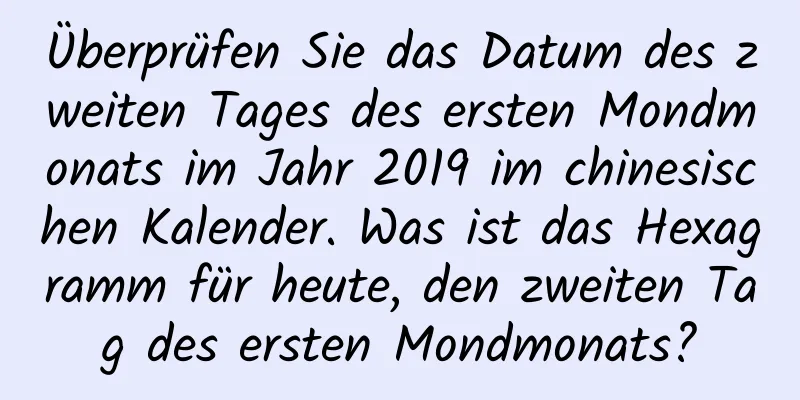 Überprüfen Sie das Datum des zweiten Tages des ersten Mondmonats im Jahr 2019 im chinesischen Kalender. Was ist das Hexagramm für heute, den zweiten Tag des ersten Mondmonats?