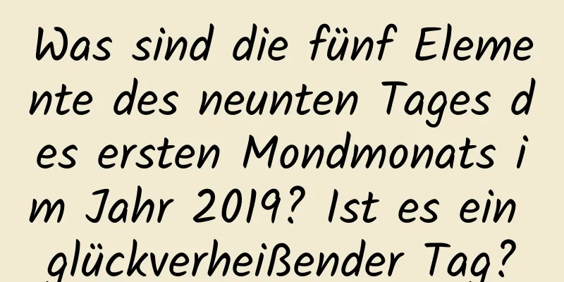 Was sind die fünf Elemente des neunten Tages des ersten Mondmonats im Jahr 2019? Ist es ein glückverheißender Tag?