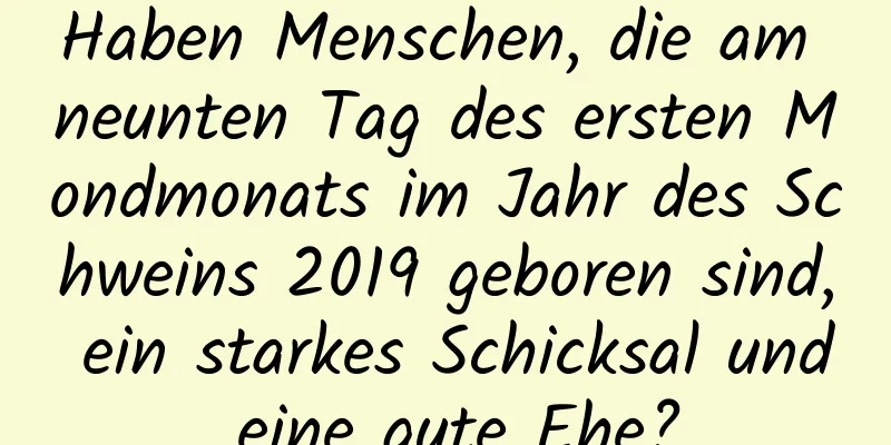 Haben Menschen, die am neunten Tag des ersten Mondmonats im Jahr des Schweins 2019 geboren sind, ein starkes Schicksal und eine gute Ehe?