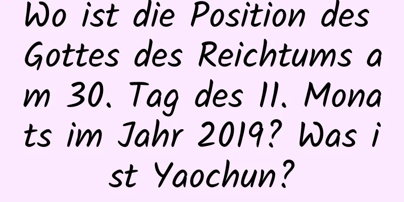 Wo ist die Position des Gottes des Reichtums am 30. Tag des 11. Monats im Jahr 2019? Was ist Yaochun?