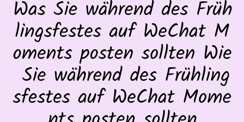 Was Sie während des Frühlingsfestes auf WeChat Moments posten sollten Wie Sie während des Frühlingsfestes auf WeChat Moments posten sollten