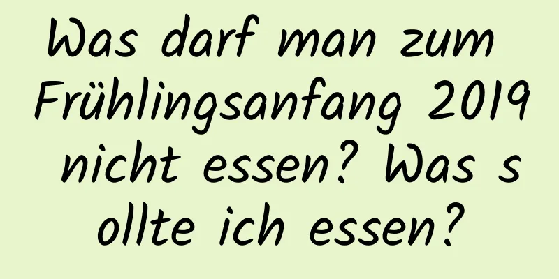 Was darf man zum Frühlingsanfang 2019 nicht essen? Was sollte ich essen?