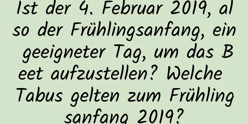 Ist der 4. Februar 2019, also der Frühlingsanfang, ein geeigneter Tag, um das Beet aufzustellen? Welche Tabus gelten zum Frühlingsanfang 2019?