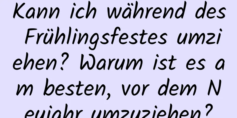 Kann ich während des Frühlingsfestes umziehen? Warum ist es am besten, vor dem Neujahr umzuziehen?