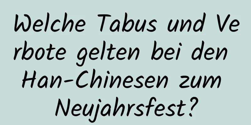 Welche Tabus und Verbote gelten bei den Han-Chinesen zum Neujahrsfest?