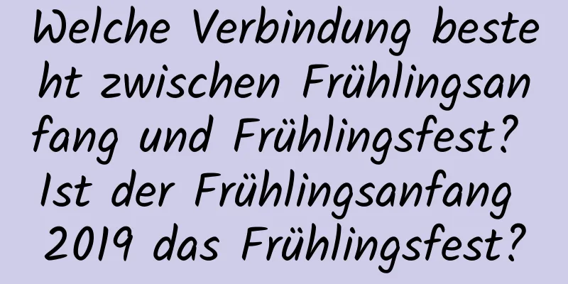 Welche Verbindung besteht zwischen Frühlingsanfang und Frühlingsfest? Ist der Frühlingsanfang 2019 das Frühlingsfest?