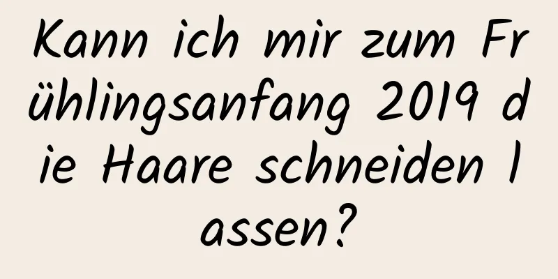 Kann ich mir zum Frühlingsanfang 2019 die Haare schneiden lassen?