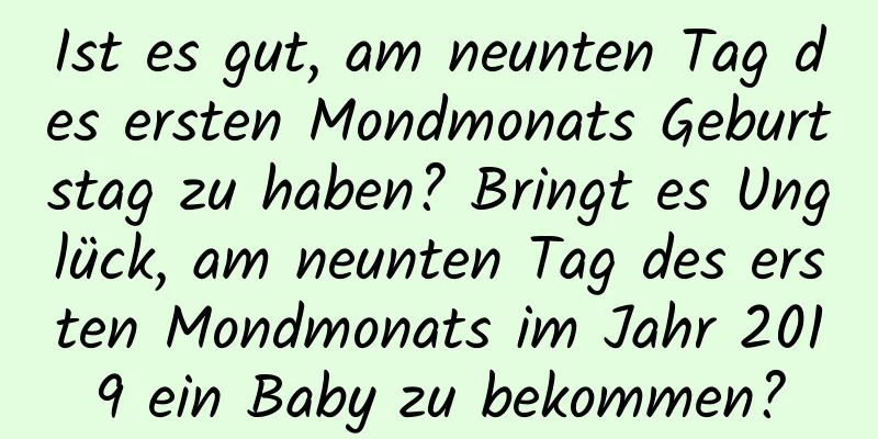 Ist es gut, am neunten Tag des ersten Mondmonats Geburtstag zu haben? Bringt es Unglück, am neunten Tag des ersten Mondmonats im Jahr 2019 ein Baby zu bekommen?