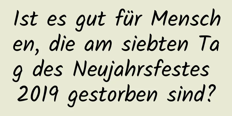 Ist es gut für Menschen, die am siebten Tag des Neujahrsfestes 2019 gestorben sind?