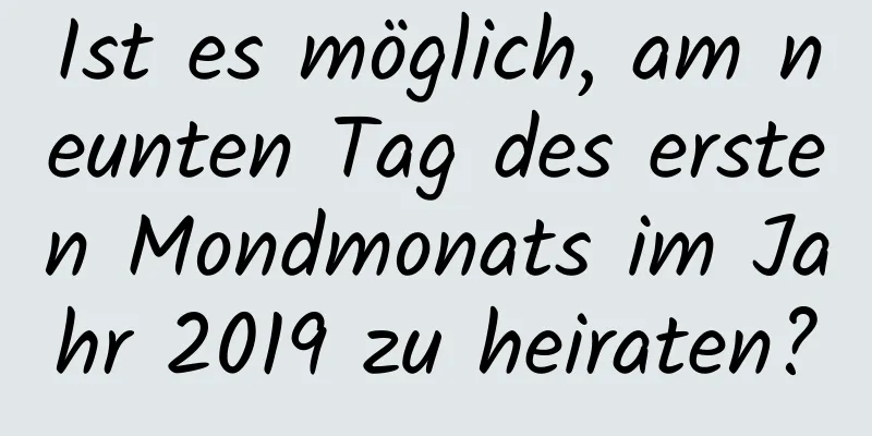 Ist es möglich, am neunten Tag des ersten Mondmonats im Jahr 2019 zu heiraten?