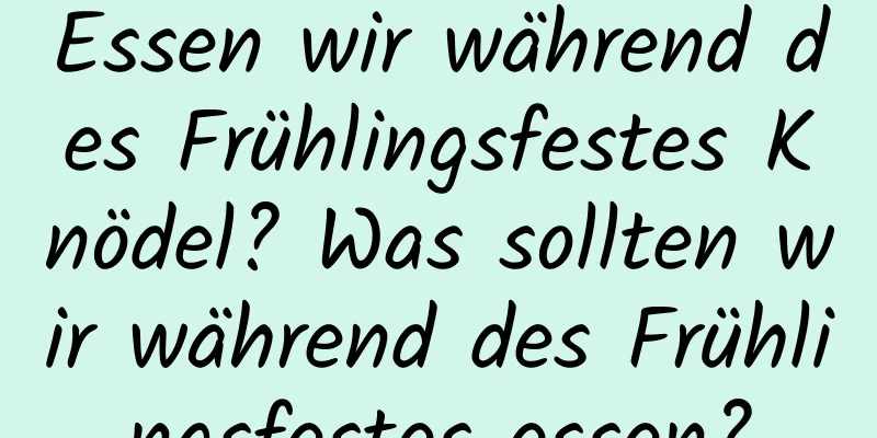 Essen wir während des Frühlingsfestes Knödel? Was sollten wir während des Frühlingsfestes essen?