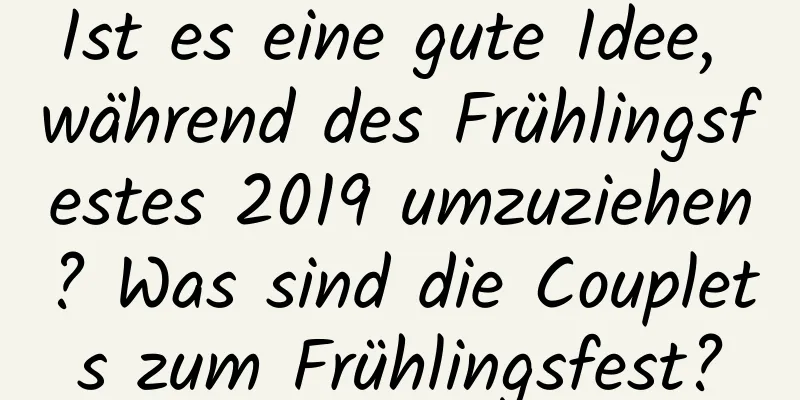 Ist es eine gute Idee, während des Frühlingsfestes 2019 umzuziehen? Was sind die Couplets zum Frühlingsfest?