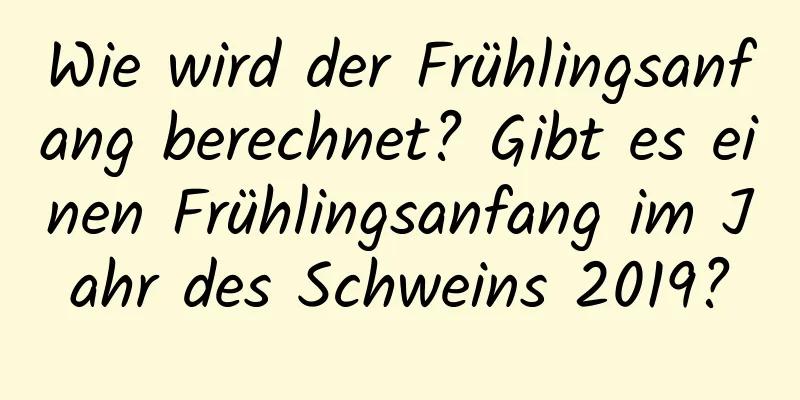 Wie wird der Frühlingsanfang berechnet? Gibt es einen Frühlingsanfang im Jahr des Schweins 2019?