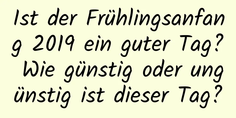 Ist der Frühlingsanfang 2019 ein guter Tag? Wie günstig oder ungünstig ist dieser Tag?