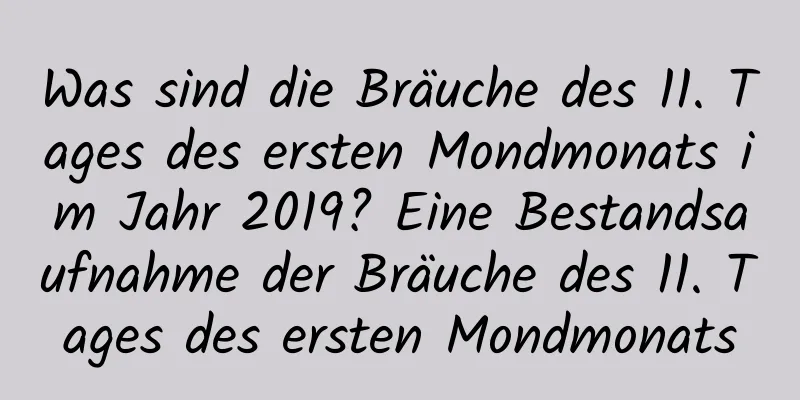 Was sind die Bräuche des 11. Tages des ersten Mondmonats im Jahr 2019? Eine Bestandsaufnahme der Bräuche des 11. Tages des ersten Mondmonats