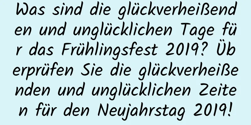 Was sind die glückverheißenden und unglücklichen Tage für das Frühlingsfest 2019? Überprüfen Sie die glückverheißenden und unglücklichen Zeiten für den Neujahrstag 2019!