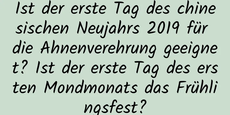 Ist der erste Tag des chinesischen Neujahrs 2019 für die Ahnenverehrung geeignet? Ist der erste Tag des ersten Mondmonats das Frühlingsfest?