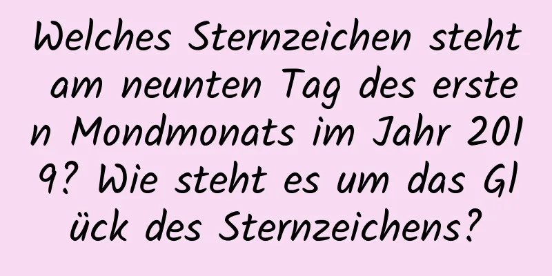 Welches Sternzeichen steht am neunten Tag des ersten Mondmonats im Jahr 2019? Wie steht es um das Glück des Sternzeichens?