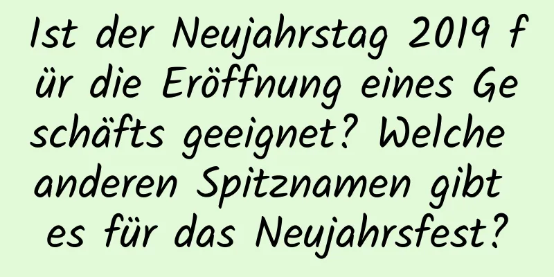 Ist der Neujahrstag 2019 für die Eröffnung eines Geschäfts geeignet? Welche anderen Spitznamen gibt es für das Neujahrsfest?