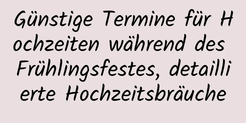 Günstige Termine für Hochzeiten während des Frühlingsfestes, detaillierte Hochzeitsbräuche