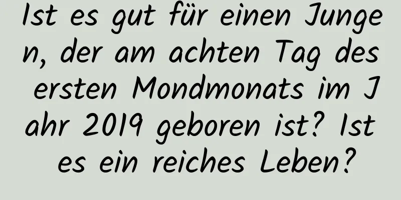 Ist es gut für einen Jungen, der am achten Tag des ersten Mondmonats im Jahr 2019 geboren ist? Ist es ein reiches Leben?