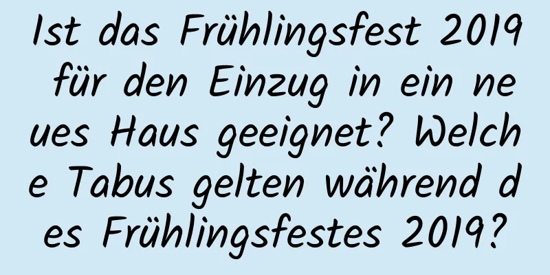 Ist das Frühlingsfest 2019 für den Einzug in ein neues Haus geeignet? Welche Tabus gelten während des Frühlingsfestes 2019?