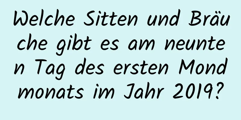 Welche Sitten und Bräuche gibt es am neunten Tag des ersten Mondmonats im Jahr 2019?