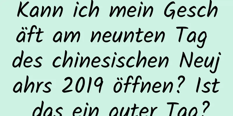 Kann ich mein Geschäft am neunten Tag des chinesischen Neujahrs 2019 öffnen? Ist das ein guter Tag?