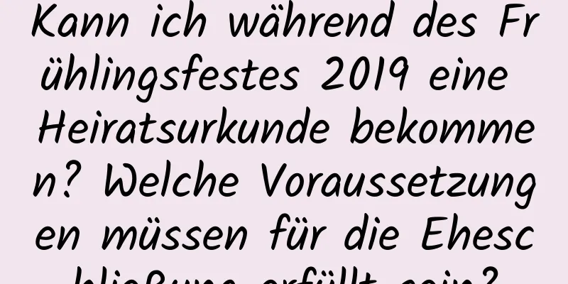 Kann ich während des Frühlingsfestes 2019 eine Heiratsurkunde bekommen? Welche Voraussetzungen müssen für die Eheschließung erfüllt sein?