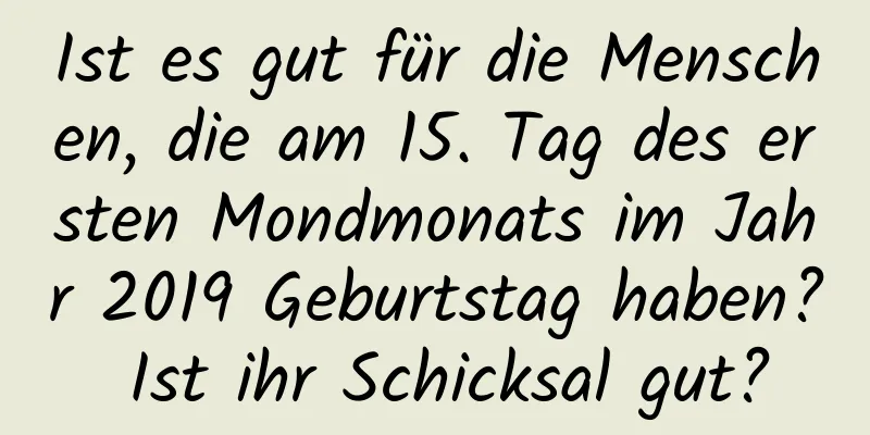 Ist es gut für die Menschen, die am 15. Tag des ersten Mondmonats im Jahr 2019 Geburtstag haben? Ist ihr Schicksal gut?