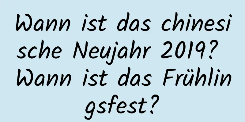 Wann ist das chinesische Neujahr 2019? Wann ist das Frühlingsfest?