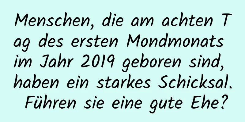 Menschen, die am achten Tag des ersten Mondmonats im Jahr 2019 geboren sind, haben ein starkes Schicksal. Führen sie eine gute Ehe?