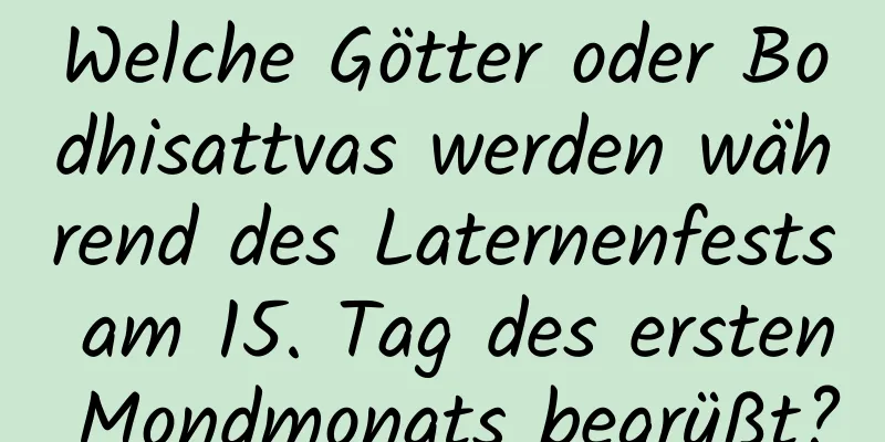 Welche Götter oder Bodhisattvas werden während des Laternenfests am 15. Tag des ersten Mondmonats begrüßt?