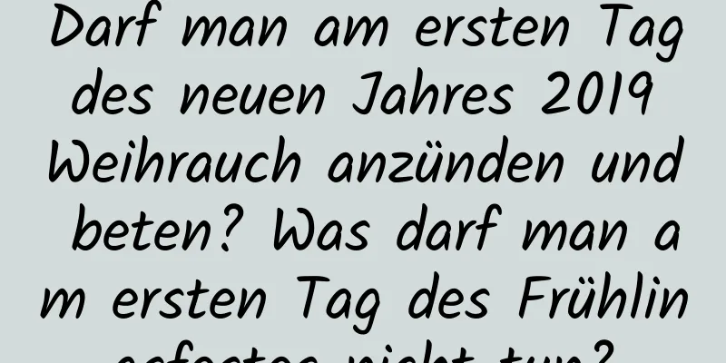 Darf man am ersten Tag des neuen Jahres 2019 Weihrauch anzünden und beten? Was darf man am ersten Tag des Frühlingsfestes nicht tun?