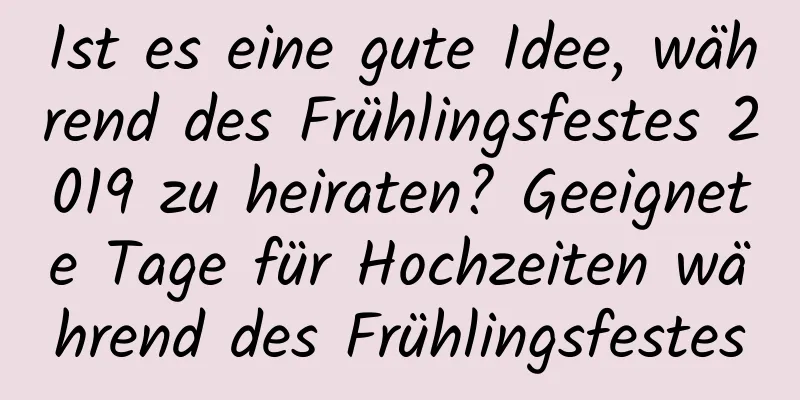 Ist es eine gute Idee, während des Frühlingsfestes 2019 zu heiraten? Geeignete Tage für Hochzeiten während des Frühlingsfestes