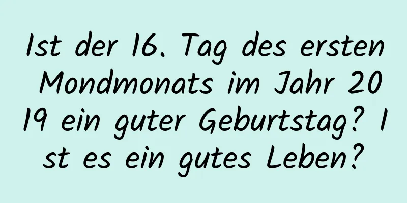 Ist der 16. Tag des ersten Mondmonats im Jahr 2019 ein guter Geburtstag? Ist es ein gutes Leben?