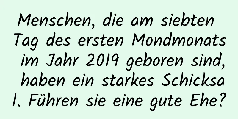 Menschen, die am siebten Tag des ersten Mondmonats im Jahr 2019 geboren sind, haben ein starkes Schicksal. Führen sie eine gute Ehe?