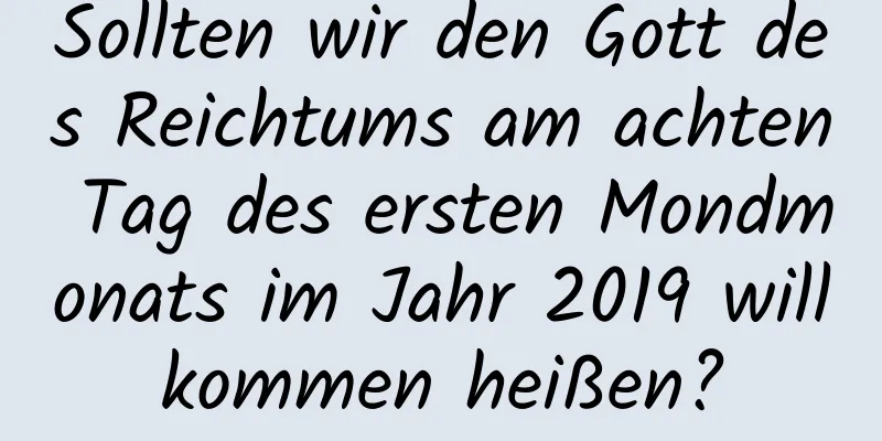 Sollten wir den Gott des Reichtums am achten Tag des ersten Mondmonats im Jahr 2019 willkommen heißen?