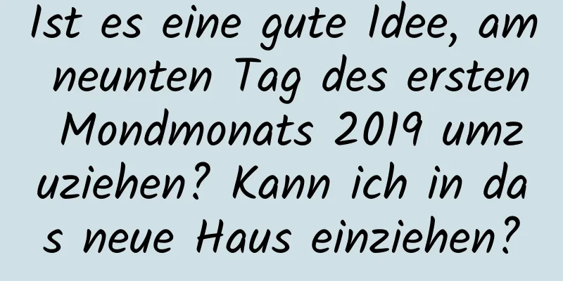 Ist es eine gute Idee, am neunten Tag des ersten Mondmonats 2019 umzuziehen? Kann ich in das neue Haus einziehen?