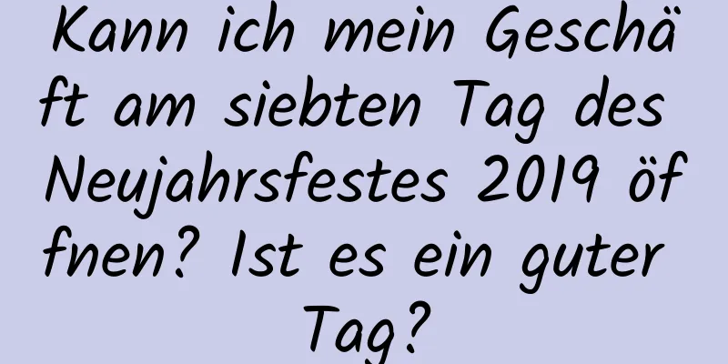 Kann ich mein Geschäft am siebten Tag des Neujahrsfestes 2019 öffnen? Ist es ein guter Tag?