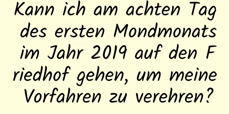 Kann ich am achten Tag des ersten Mondmonats im Jahr 2019 auf den Friedhof gehen, um meine Vorfahren zu verehren?