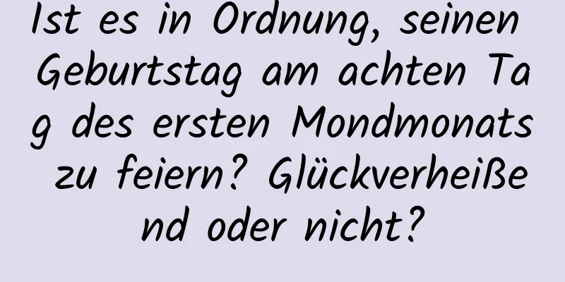 Ist es in Ordnung, seinen Geburtstag am achten Tag des ersten Mondmonats zu feiern? Glückverheißend oder nicht?